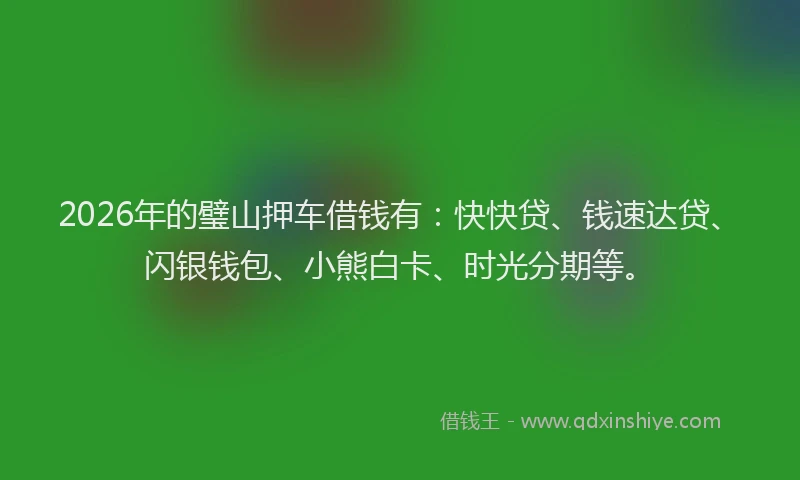 2026年的璧山押车借钱有：快快贷、钱速达贷、闪银钱包、小熊白卡、时光分期等。