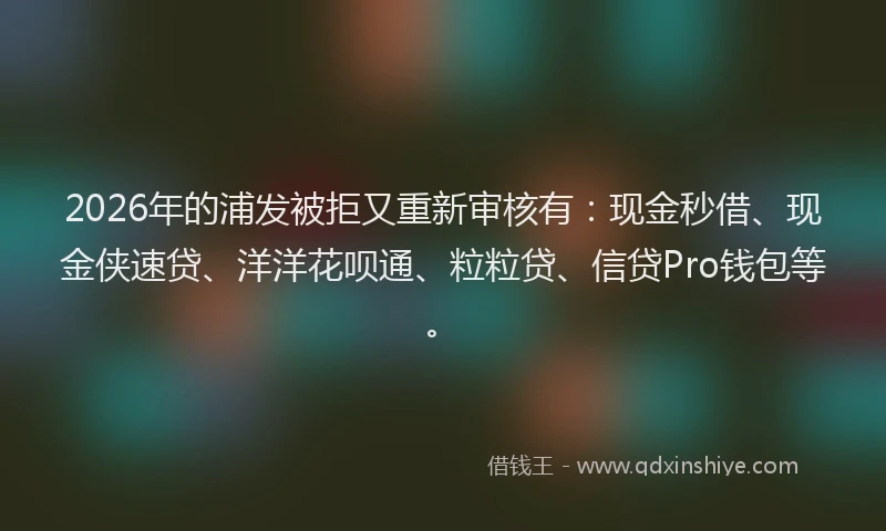 2026年的浦发被拒又重新审核有：现金秒借、现金侠速贷、洋洋花呗通、粒粒贷、信贷Pro钱包等。