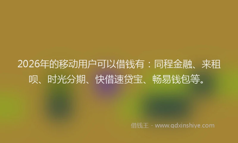 2026年的移动用户可以借钱有：同程金融、来租呗、时光分期、快借速贷宝、畅易钱包等。