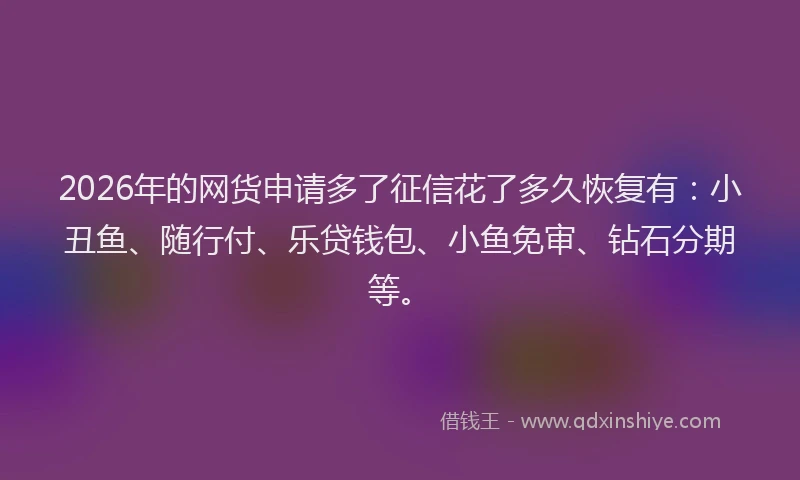 2026年的网货申请多了征信花了多久恢复有：小丑鱼、随行付、乐贷钱包、小鱼免审、钻石分期等。
