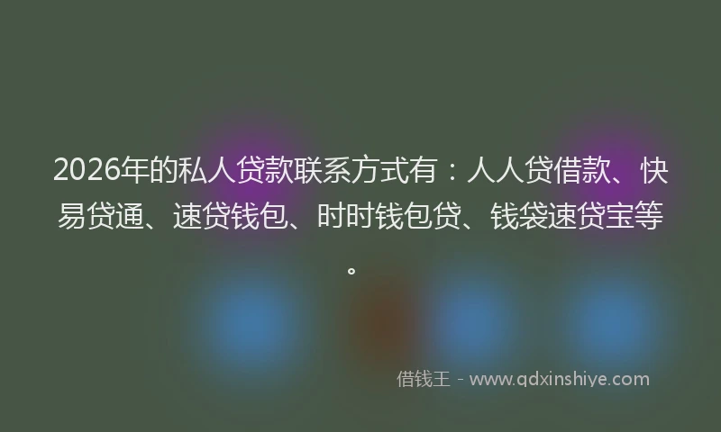 2026年的私人贷款联系方式有：人人贷借款、快易贷通、速贷钱包、时时钱包贷、钱袋速贷宝等。