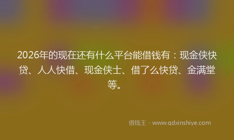 2026年的现在还有什么平台能借钱有：现金侠快贷、人人快借、现金侠士、借了么快贷、金满堂等。