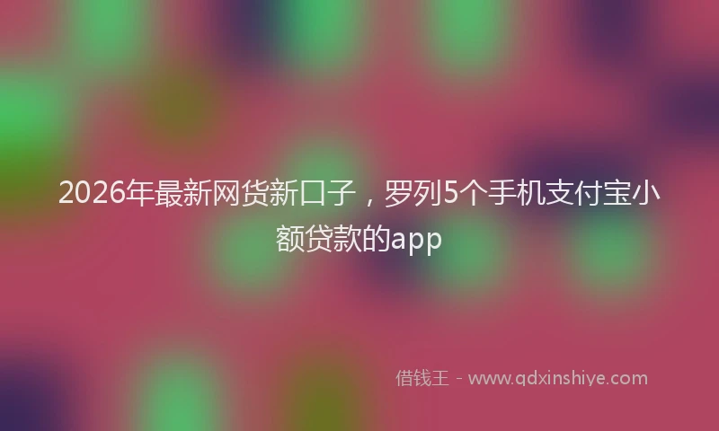 2026年最新网货新口子，罗列5个手机支付宝小额贷款的app