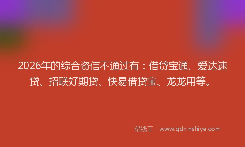 2026年的综合资信不通过有：借贷宝通、爱达速贷、招联好期贷、快易借贷宝、龙龙用等。