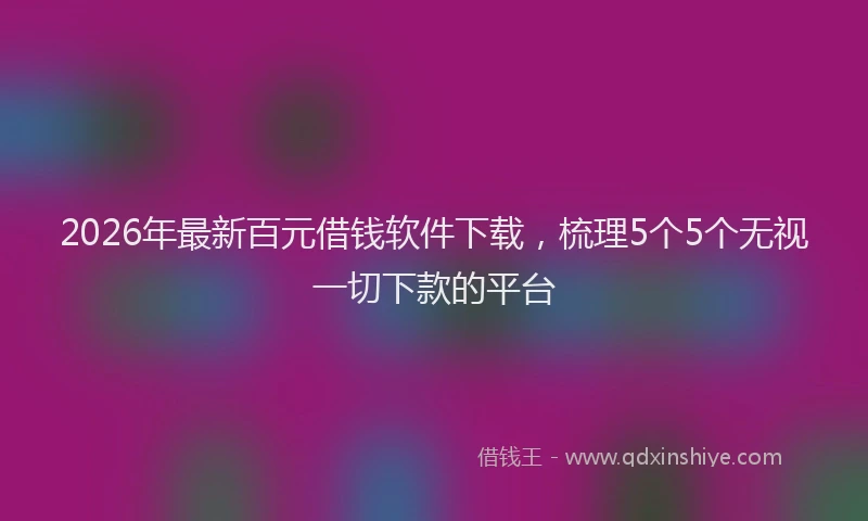 2026年最新百元借钱软件下载，梳理5个5个无视一切下款的平台
