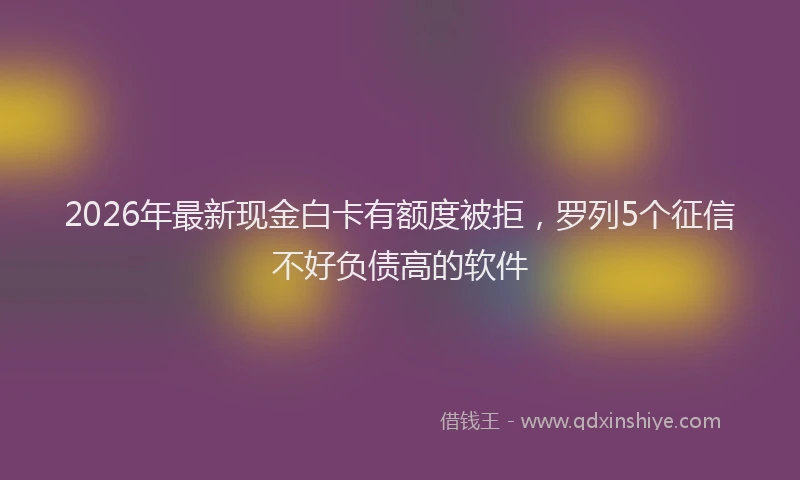 2026年最新现金白卡有额度被拒，罗列5个征信不好负债高的软件