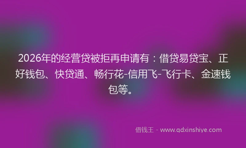 2026年的经营贷被拒再申请有：借贷易贷宝、正好钱包、快贷通、畅行花-信用飞-飞行卡、金速钱包等。