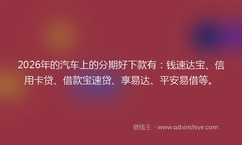 2026年的汽车上的分期好下款有：钱速达宝、信用卡贷、借款宝速贷、享易达、平安易借等。
