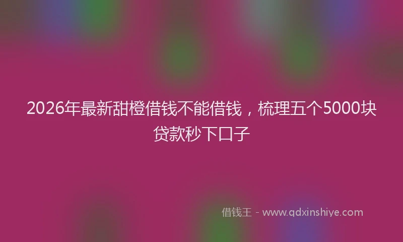 2026年最新甜橙借钱不能借钱，梳理五个5000块贷款秒下口子