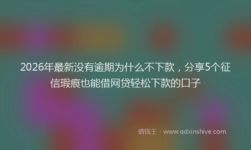 2026年最新没有逾期为什么不下款，分享5个征信瑕疵也能借网贷轻松下款的口子