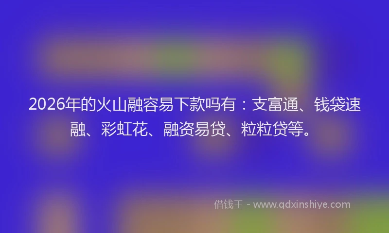 2026年的火山融容易下款吗有：支富通、钱袋速融、彩虹花、融资易贷、粒粒贷等。