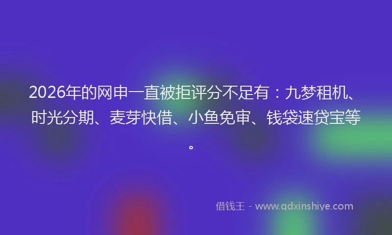 2026年的网申一直被拒评分不足有：九梦租机、时光分期、麦芽快借、小鱼免审、钱袋速贷宝等。