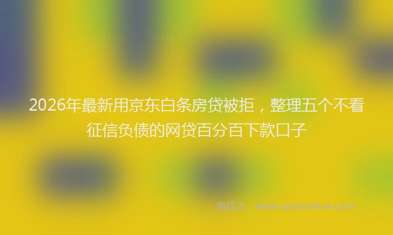 2026年最新用京东白条房贷被拒，整理五个不看征信负债的网贷百分百下款口子