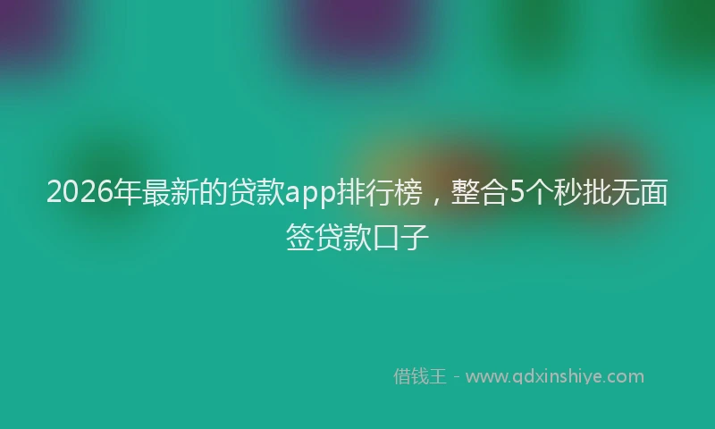 2026年最新的贷款app排行榜，整合5个秒批无面签贷款口子