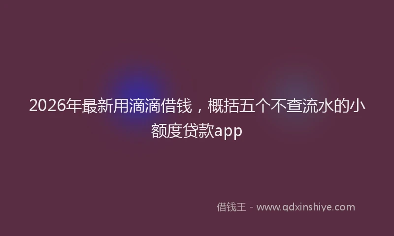 2026年最新用滴滴借钱，概括五个不查流水的小额度贷款app