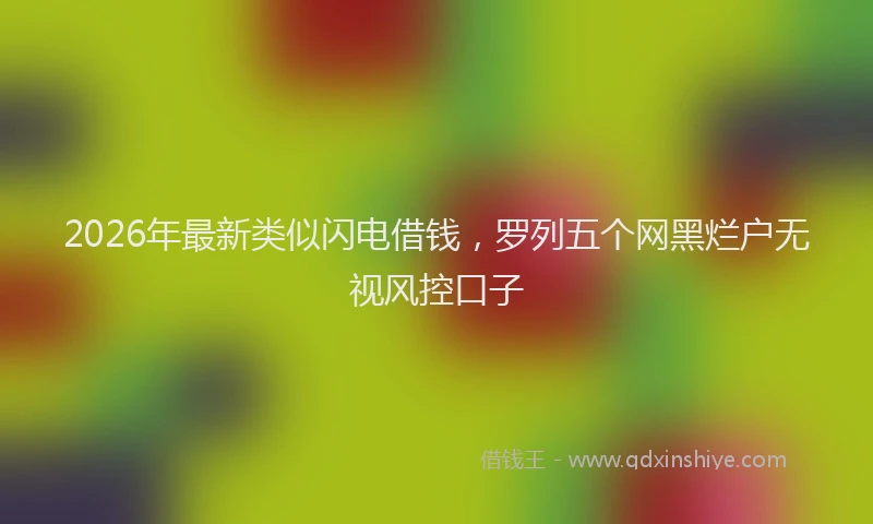 2026年最新类似闪电借钱，罗列五个网黑烂户无视风控口子