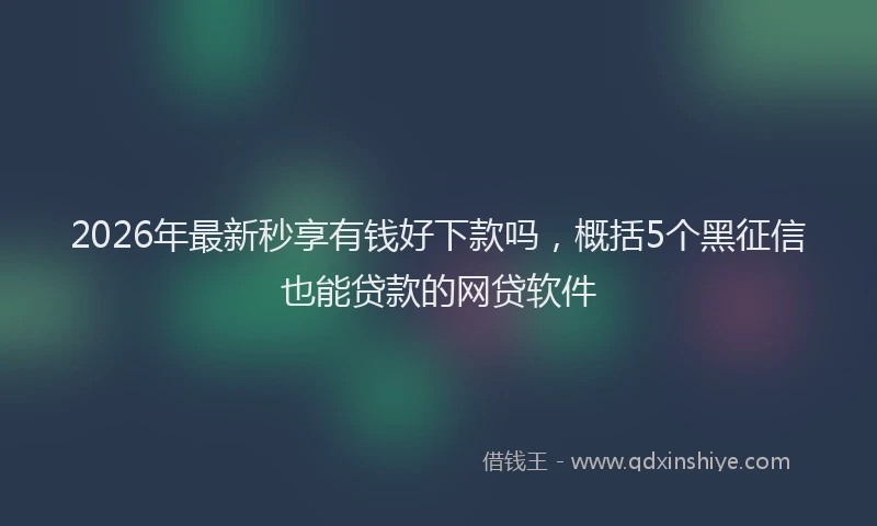 2026年最新秒享有钱好下款吗，概括5个黑征信也能贷款的网贷软件