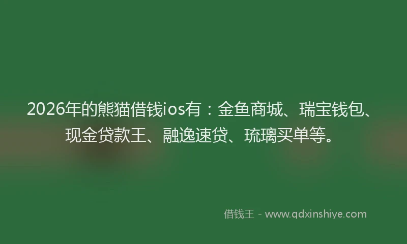 2026年的熊猫借钱ios有：金鱼商城、瑞宝钱包、现金贷款王、融逸速贷、琉璃买单等。