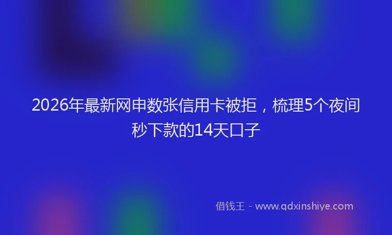 2026年最新网申数张信用卡被拒，梳理5个夜间秒下款的14天口子