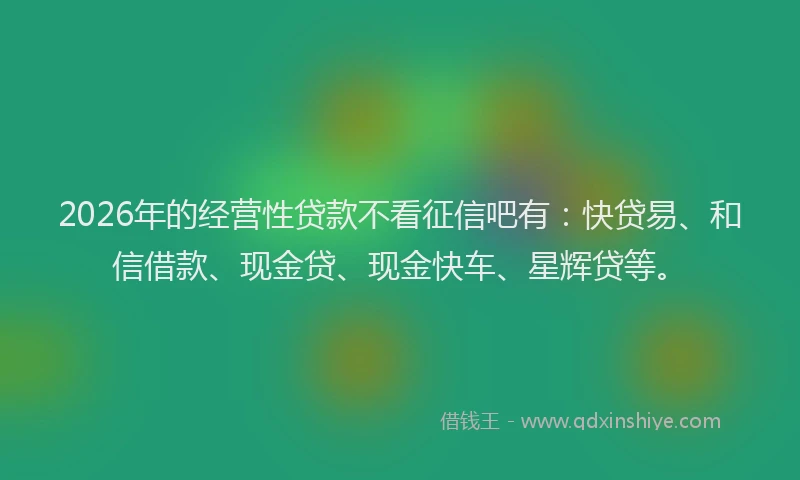 2026年的经营性贷款不看征信吧有：快贷易、和信借款、现金贷、现金快车、星辉贷等。