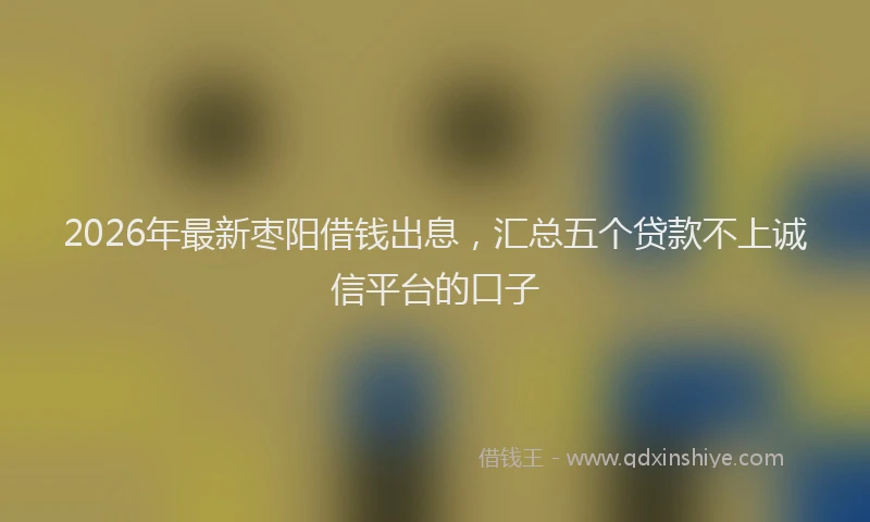 2026年最新枣阳借钱出息，汇总五个贷款不上诚信平台的口子
