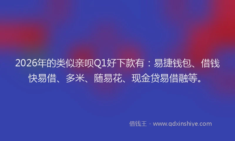 2026年的类似亲呗Q1好下款有：易捷钱包、借钱快易借、多米、随易花、现金贷易借融等。