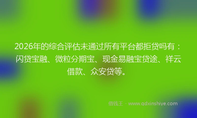 2026年的综合评估未通过所有平台都拒贷吗有：闪贷宝融、微粒分期宝、现金易融宝贷途、祥云借款、众安贷等。