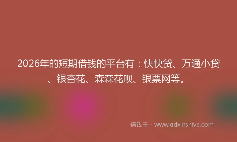 2026年的短期借钱的平台有：快快贷、万通小贷、银杏花、森森花呗、银票网等。