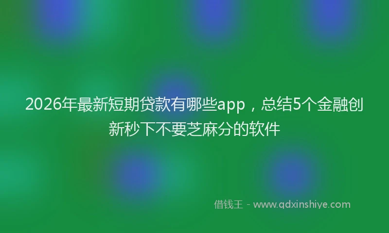 2026年最新短期贷款有哪些app，总结5个金融创新秒下不要芝麻分的软件