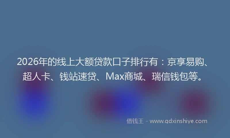 2026年的线上大额贷款口子排行有：京享易购、超人卡、钱站速贷、Max商城、瑞信钱包等。