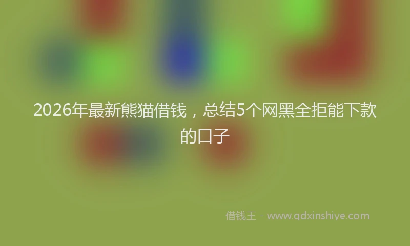 2026年最新熊猫借钱，总结5个网黑全拒能下款的口子