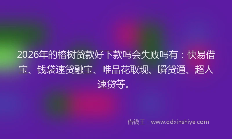 2026年的榕树贷款好下款吗会失败吗有：快易借宝、钱袋速贷融宝、唯品花取现、瞬贷通、超人速贷等。