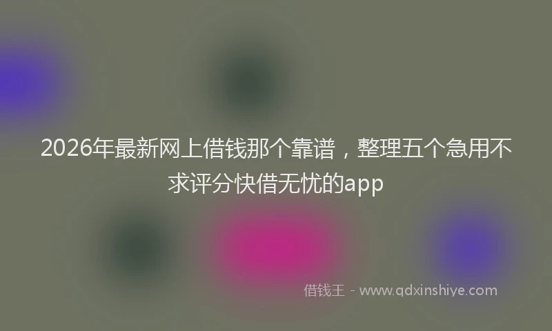 2026年最新网上借钱那个靠谱，整理五个急用不求评分快借无忧的app