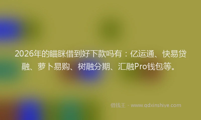 2026年的瞄眯借到好下款吗有：亿运通、快易贷融、萝卜易购、树融分期、汇融Pro钱包等。