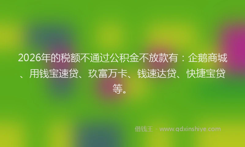 2026年的税额不通过公积金不放款有：企鹅商城、用钱宝速贷、玖富万卡、钱速达贷、快捷宝贷等。