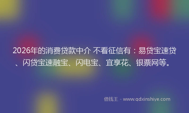 2026年的消费贷款中介 不看征信有：易贷宝速贷、闪贷宝速融宝、闪电宝、宜享花、银票网等。