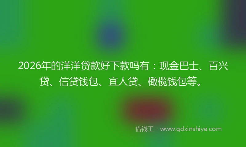 2026年的洋洋贷款好下款吗有：现金巴士、百兴贷、信贷钱包、宜人贷、橄榄钱包等。