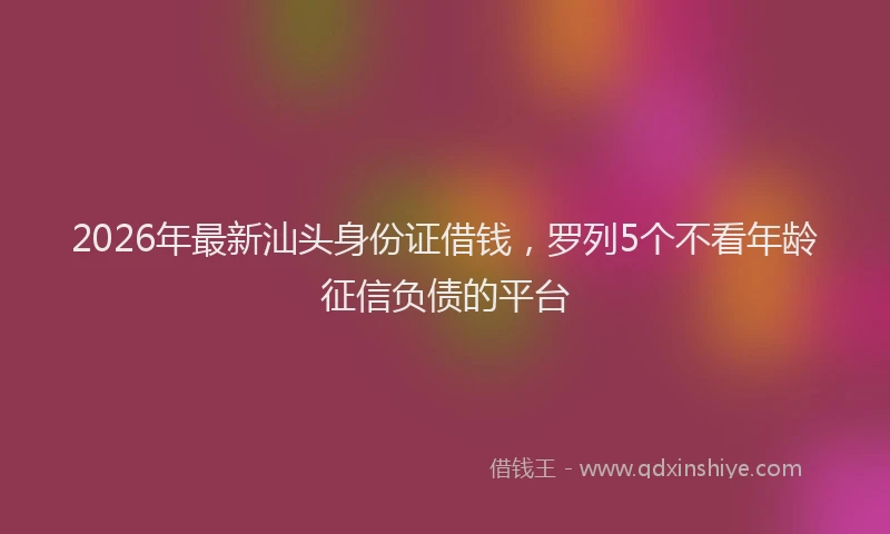 2026年最新汕头身份证借钱，罗列5个不看年龄征信负债的平台