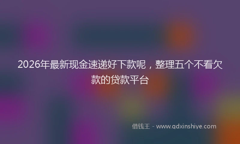 2026年最新现金速递好下款呢，整理五个不看欠款的贷款平台