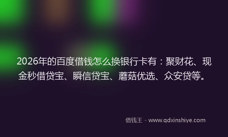 2026年的百度借钱怎么换银行卡有：聚财花、现金秒借贷宝、瞬信贷宝、蘑菇优选、众安贷等。