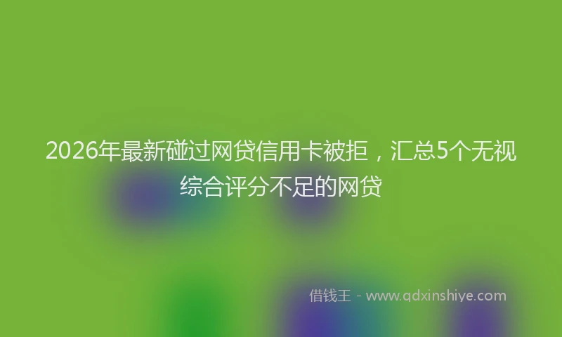 2026年最新碰过网贷信用卡被拒，汇总5个无视综合评分不足的网贷
