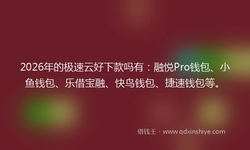 2026年的极速云好下款吗有：融悦Pro钱包、小鱼钱包、乐借宝融、快鸟钱包、捷速钱包等。