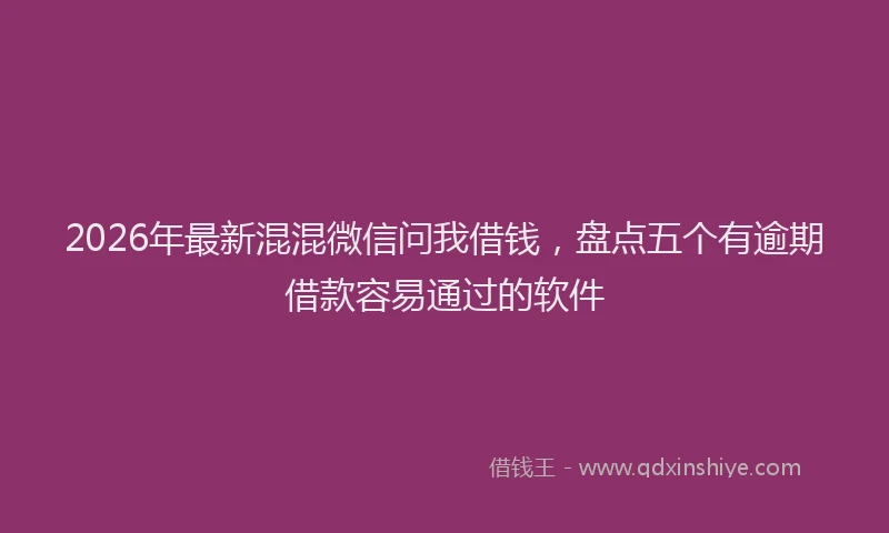 2026年最新混混微信问我借钱，盘点五个有逾期借款容易通过的软件