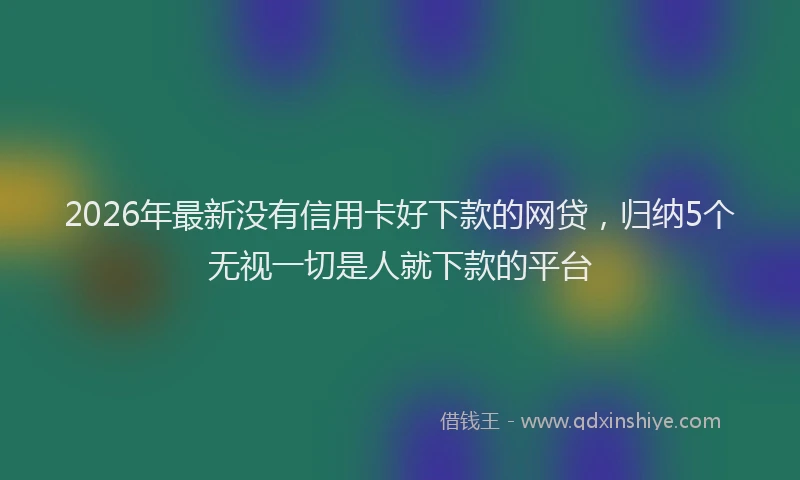 2026年最新没有信用卡好下款的网贷，归纳5个无视一切是人就下款的平台
