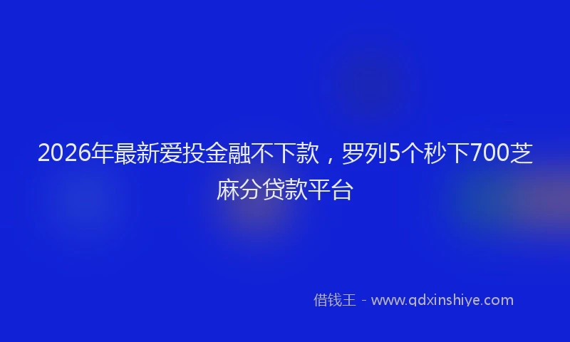 2026年最新爱投金融不下款，罗列5个秒下700芝麻分贷款平台