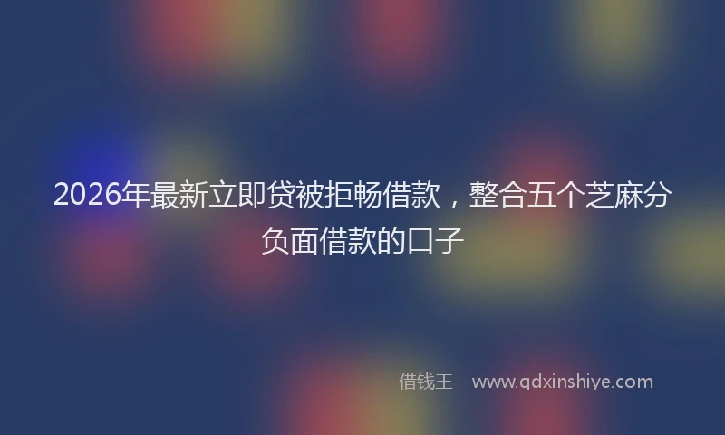 2026年最新立即贷被拒畅借款，整合五个芝麻分负面借款的口子