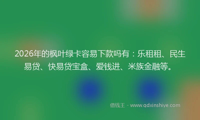 2026年的枫叶绿卡容易下款吗有：乐租租、民生易贷、快易贷宝盒、爱钱进、米族金融等。