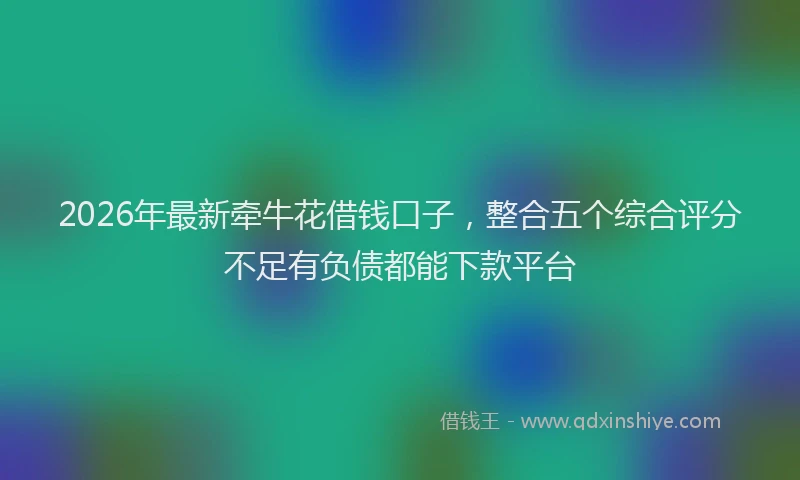 2026年最新牵牛花借钱口子，整合五个综合评分不足有负债都能下款平台