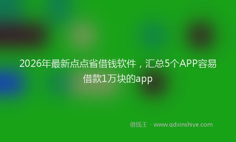 2026年最新点点省借钱软件，汇总5个APP容易借款1万块的app