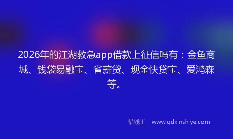 2026年的江湖救急app借款上征信吗有：金鱼商城、钱袋易融宝、省薪贷、现金快贷宝、爱鸿森等。